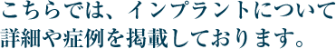 こちらでは、インプラントについて詳細や症例を掲載しております。